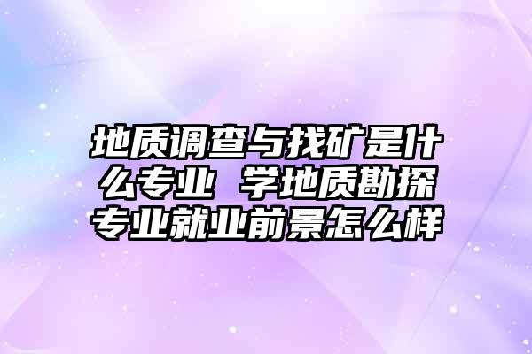 地质学专业课程设计与地质勘探技术_地质学专业课程设计与地质勘探技术的区别