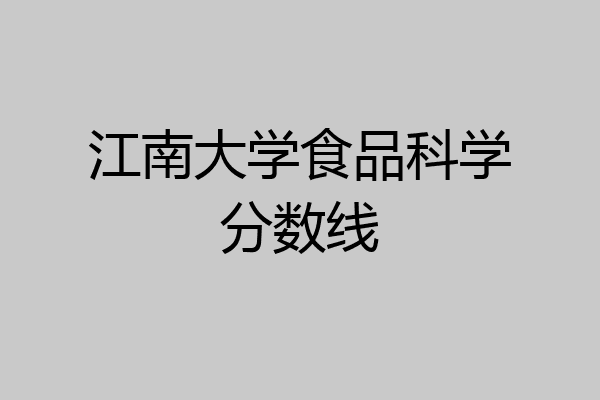 江南大学的轻工技术与食品科学_江南大学的轻工技术与食品科学专业