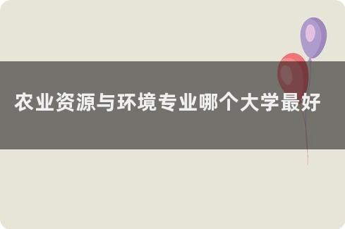 农业资源与环境专业职业发展与资源管理职业路径_农业资源与环境工作方向